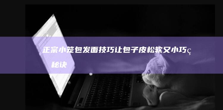 正宗小笼包发面技巧：让包子皮松软又小巧的秘诀